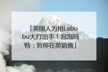 英国人为抢Labubu大打出手！泡泡玛特：暂停在英销售